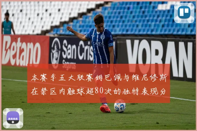 本赛季五大联赛姆巴佩与维尼修斯在禁区内触球超80次的独特表现分析