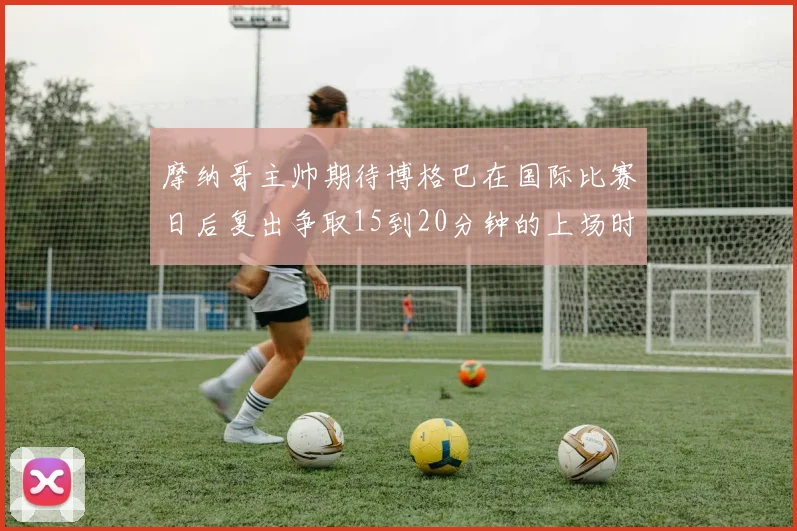 摩纳哥主帅期待博格巴在国际比赛日后复出争取15到20分钟的上场时间
