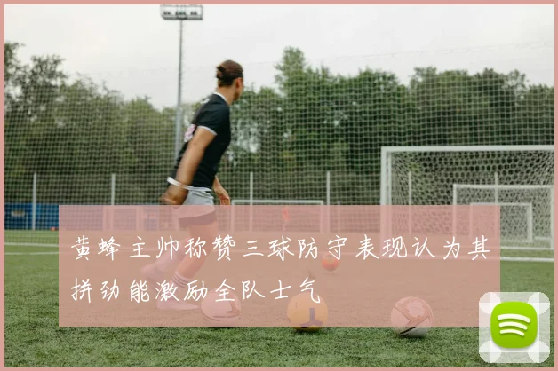 黄蜂主帅称赞三球防守表现认为其拼劲能激励全队士气