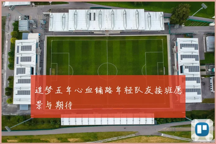 追梦五年心血铺路年轻队友接班愿景与期待