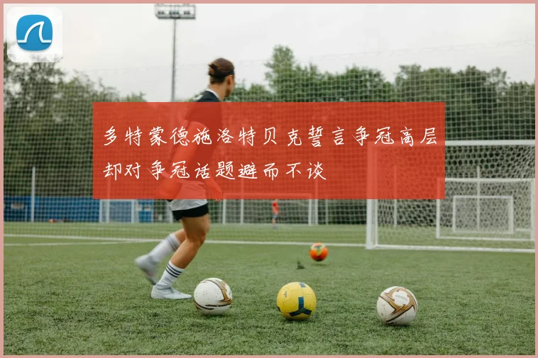 多特蒙德施洛特贝克誓言争冠高层却对争冠话题避而不谈