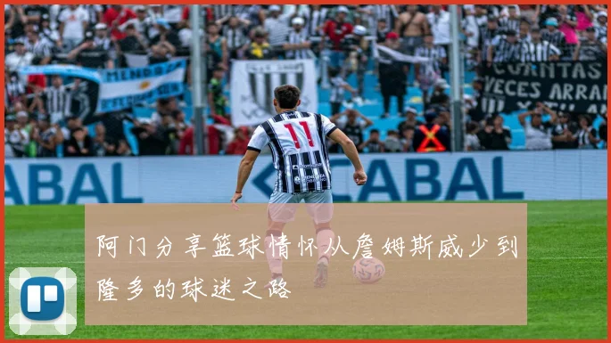 阿门分享篮球情怀从詹姆斯威少到隆多的球迷之路