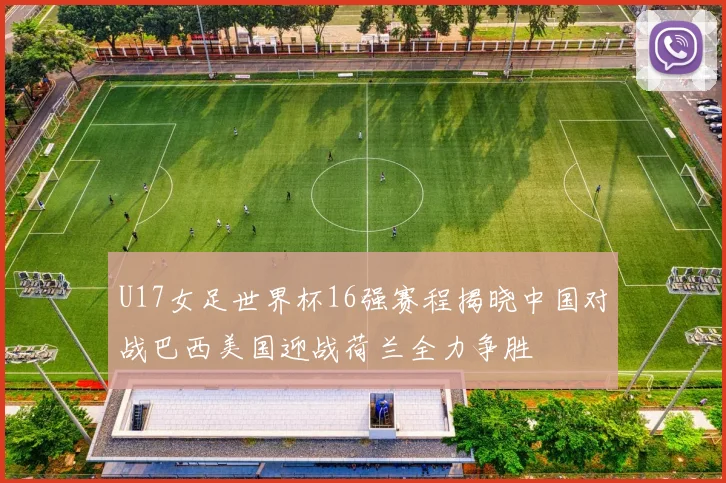 U17女足世界杯16强赛程揭晓中国对战巴西美国迎战荷兰全力争胜