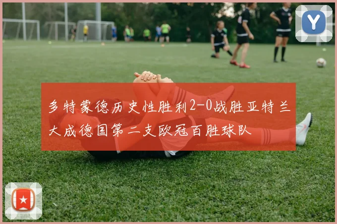 多特蒙德历史性胜利2-0战胜亚特兰大成德国第二支欧冠百胜球队