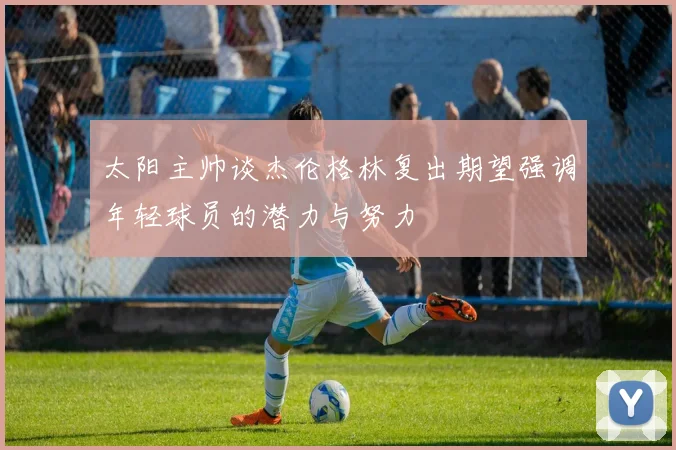 太阳主帅谈杰伦格林复出期望强调年轻球员的潜力与努力