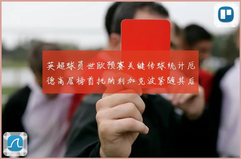 英超球员世欧预赛关键传球统计厄德高居榜首托纳利加克波紧随其后