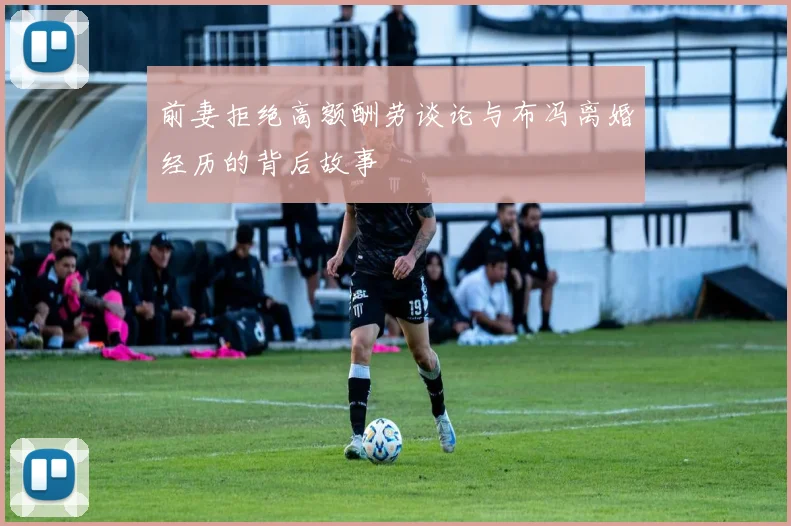 前妻拒绝高额酬劳谈论与布冯离婚经历的背后故事