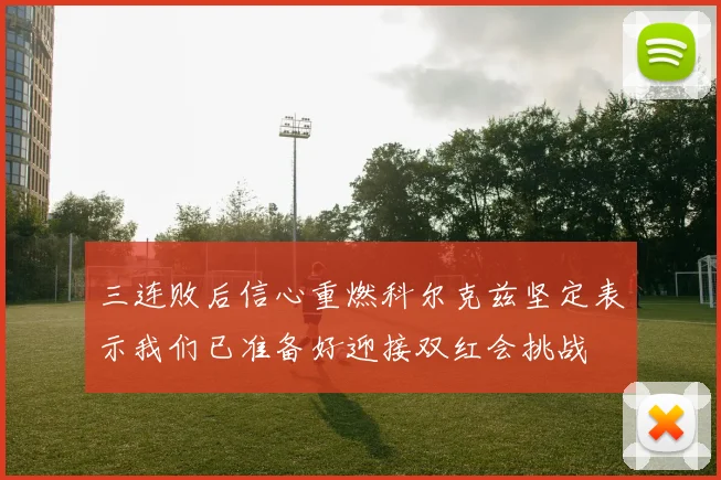 三连败后信心重燃科尔克兹坚定表示我们已准备好迎接双红会挑战