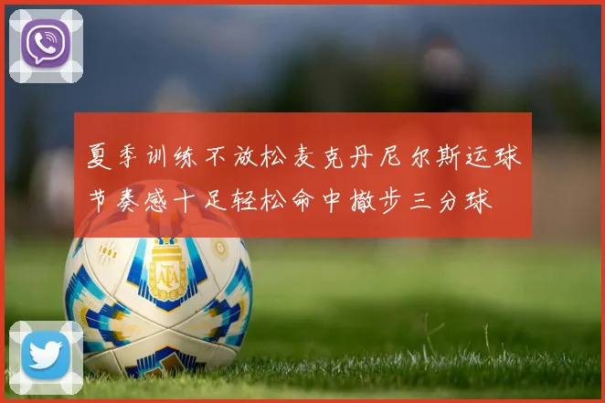 夏季训练不放松麦克丹尼尔斯运球节奏感十足轻松命中撤步三分球