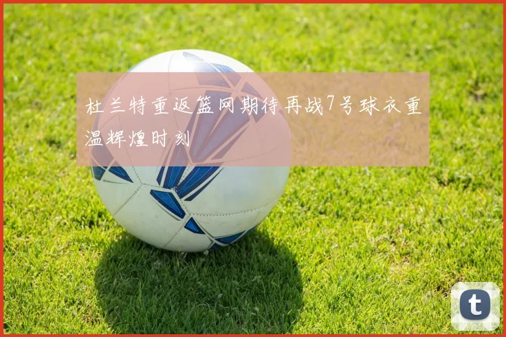 杜兰特重返篮网期待再战7号球衣重温辉煌时刻
