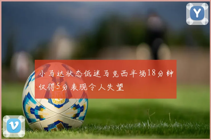 小马达状态低迷马克西半场18分钟仅得5分表现令人失望