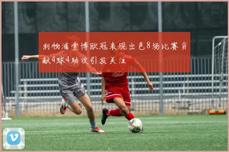 利物浦索博欧冠表现出色8场比赛贡献4球4助攻引发关注