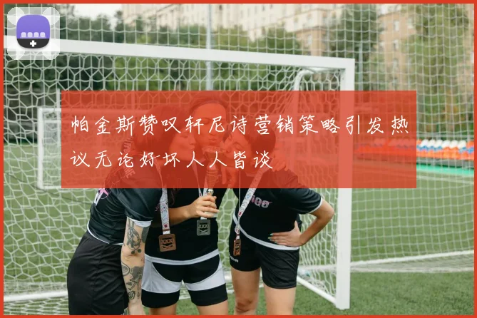 帕金斯赞叹轩尼诗营销策略引发热议无论好坏人人皆谈