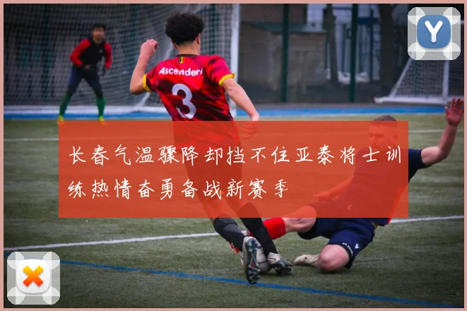 长春气温骤降却挡不住亚泰将士训练热情奋勇备战新赛季