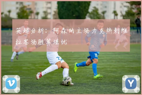英超分析：阿森纳主场力克热刺维拉客场胜算堪忧