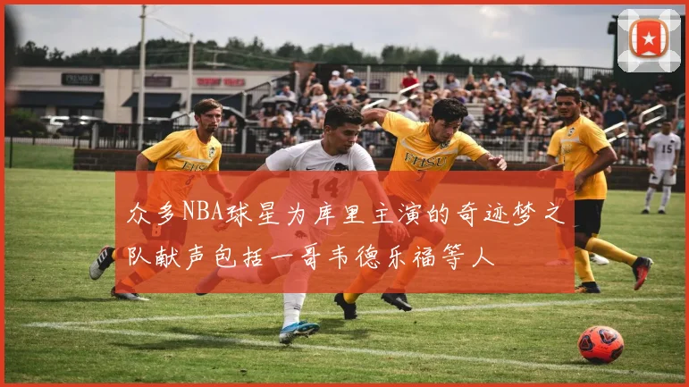 众多NBA球星为库里主演的奇迹梦之队献声包括一哥韦德乐福等人