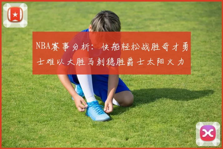 NBA赛事分析：快船轻松战胜奇才勇士难以大胜马刺稳胜爵士太阳火力全开击败篮网