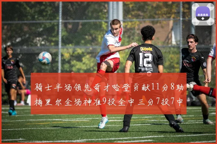 骑士半场领先奇才哈登贡献11分8助梅里尔全场神准9投全中三分7投7中