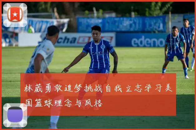 林葳勇敢追梦挑战自我立志学习美国篮球理念与风格