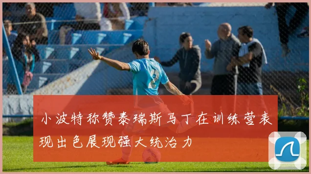 小波特称赞泰瑞斯马丁在训练营表现出色展现强大统治力